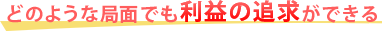 どのような局面でも利益の追求ができる
